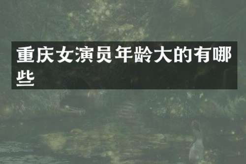 重庆女演员年龄大的有哪些