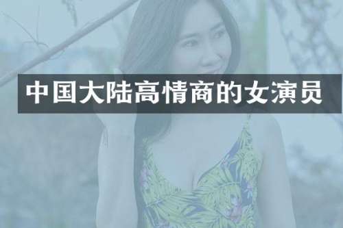 中国大陆高情商的女演员