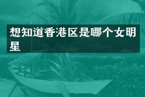 想知道香港区是哪个女明星