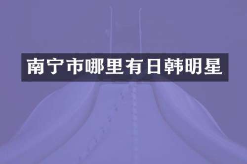 南宁市哪里有日韩明星