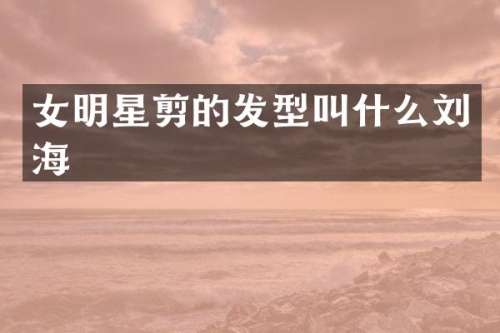 女明星剪的发型叫什么刘海