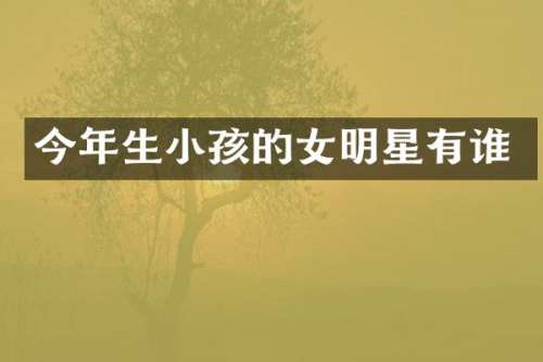 今年生小孩的女明星有谁