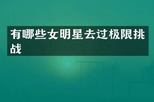 有哪些女明星去过极限挑战