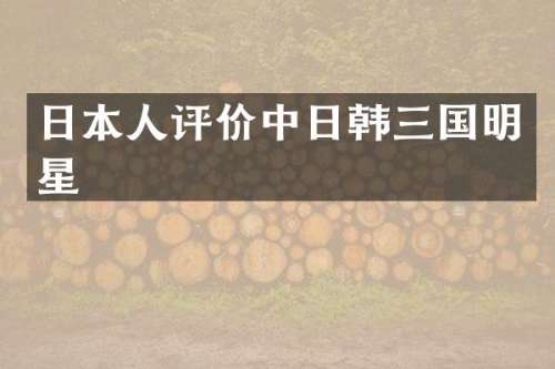 日本人评价中日韩三国明星