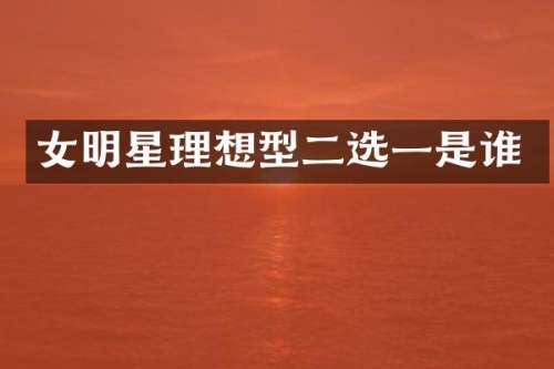 女明星理想型二选一是谁