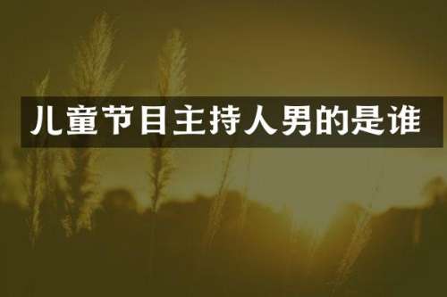 儿童节目主持人男的是谁