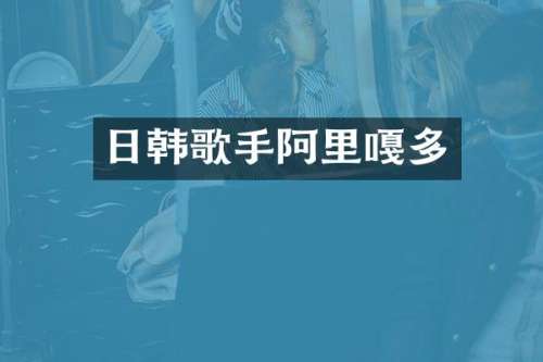 日韩歌手阿里嘎多