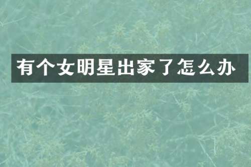 有个女明星出家了怎么办