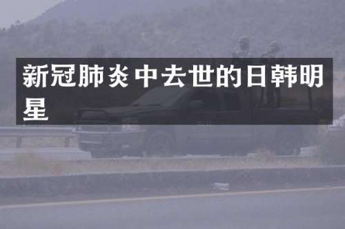 新冠肺炎中去世的日韩明星