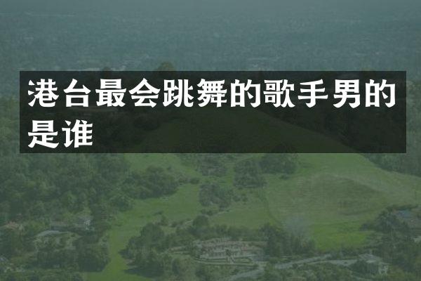 港台最会跳舞的歌手男的是谁