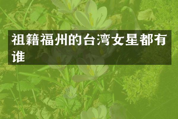 祖籍福州的台湾女星都有谁