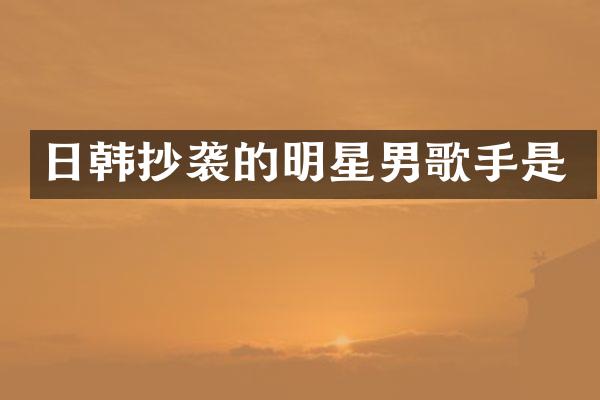 日韩抄袭的明星男歌手是