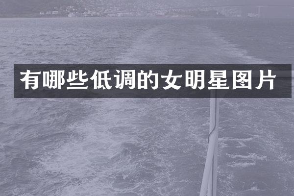 有哪些低调的女明星图片