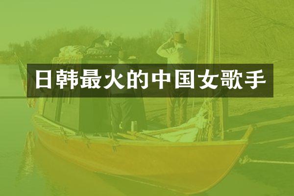 日韩最火的中国女歌手