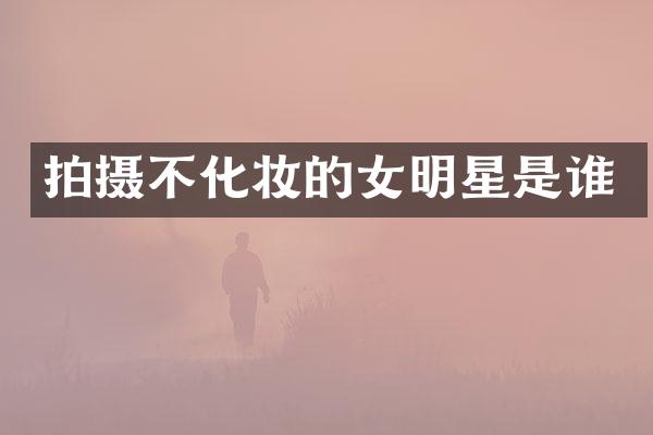 拍摄不化妆的女明星是谁