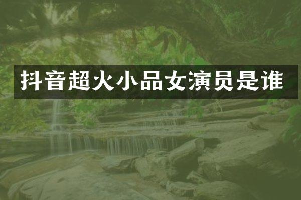 抖音超火小品女演员是谁
