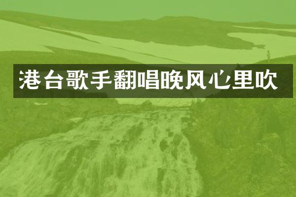 港台歌手翻唱晚风心里吹