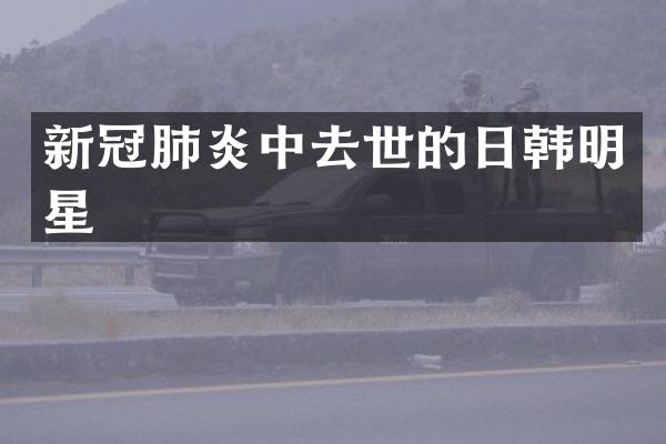 新冠肺炎中去世的日韩明星