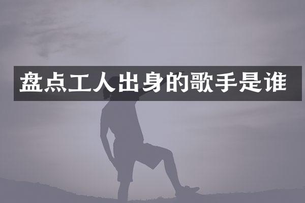 盘点工人出身的歌手是谁