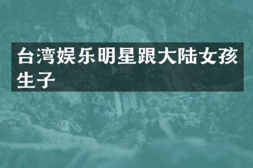 台湾娱乐明星跟大陆女孩生子