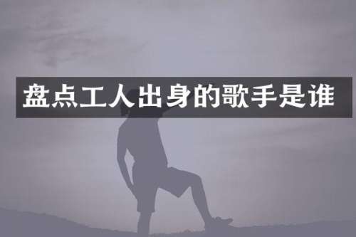 盘点工人出身的歌手是谁