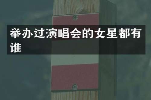 举办过演唱会的女星都有谁