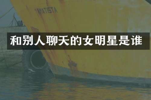 和别人聊天的女明星是谁