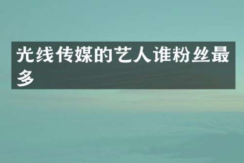 光线传媒的艺人谁粉丝最多