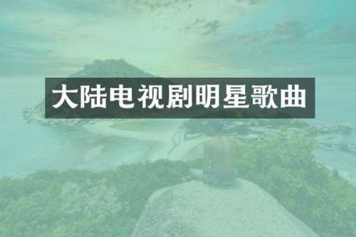大陆电视剧明星歌曲