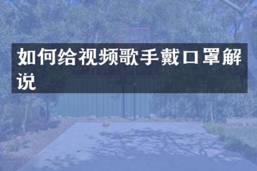 如何给视频歌手戴口罩解说