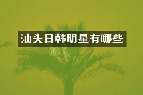 汕头日韩明星有哪些