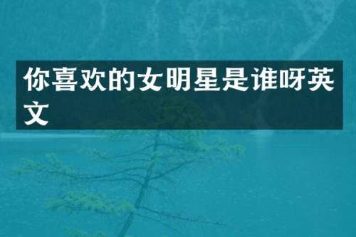 你喜欢的女明星是谁呀英文
