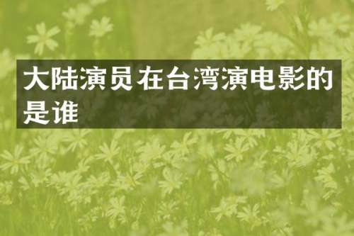 大陆演员在台湾演电影的是谁