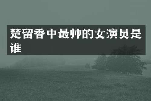 楚留香中最帅的女演员是谁