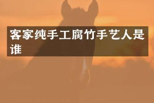 客家纯手工腐竹手艺人是谁