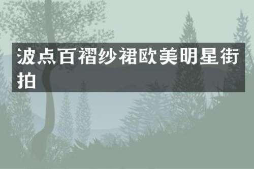波点百褶纱裙欧美明星街拍