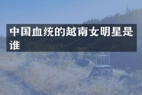 中国血统的越南女明星是谁