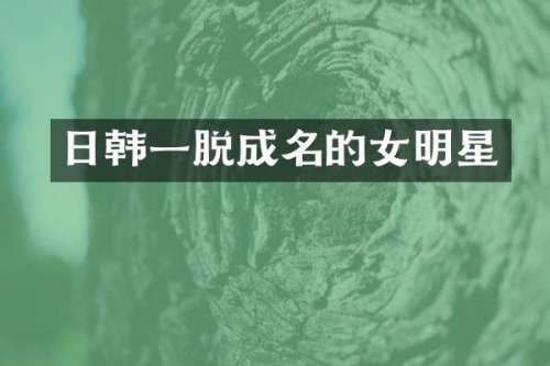 日韩一脱成名的女明星