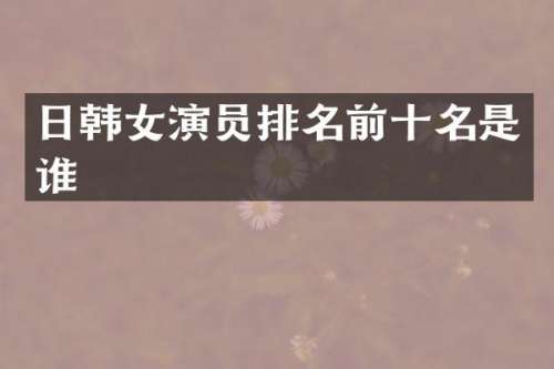 日韩女演员排名前十名是谁