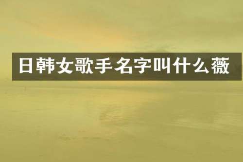 日韩女歌手名字叫什么薇