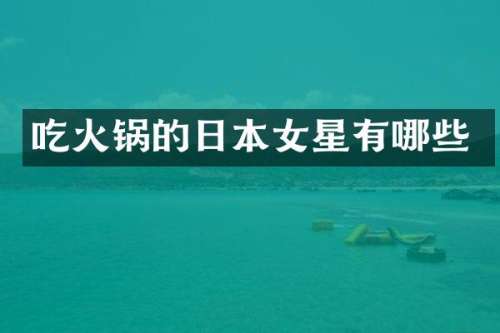 吃火锅的日本女星有哪些
