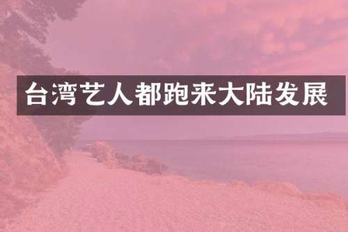 台湾艺人都跑来大陆发展