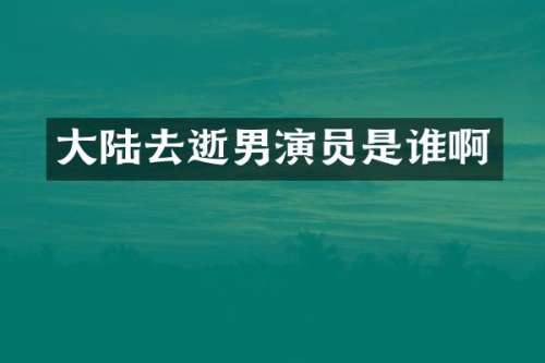 大陆去逝男演员是谁啊