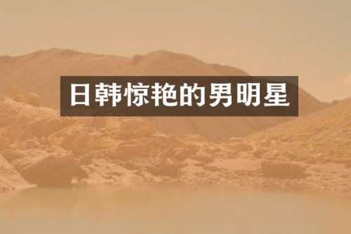 日韩惊艳的男明星