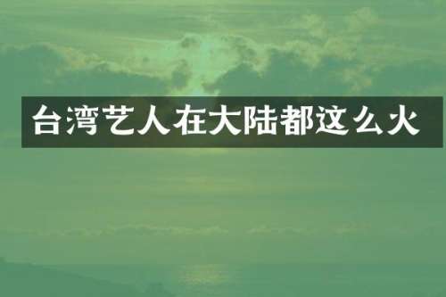 台湾艺人在大陆都这么火
