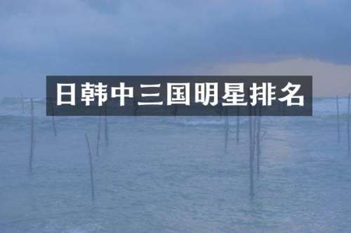 日韩中三国明星排名