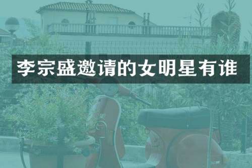 李宗盛邀请的女明星有谁