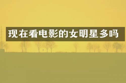 现在看电影的女明星多吗