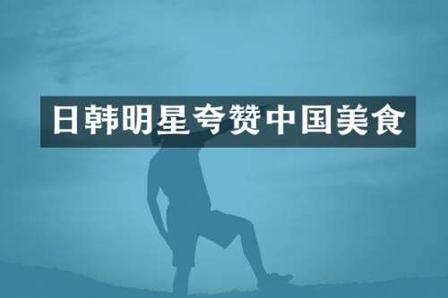 日韩明星夸赞中国美食