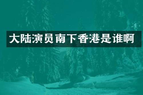 大陆演员南下香港是谁啊